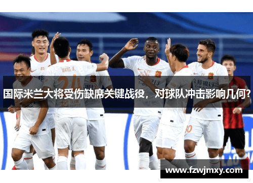 国际米兰大将受伤缺席关键战役，对球队冲击影响几何？