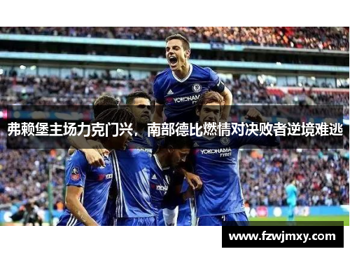 弗赖堡主场力克门兴，南部德比燃情对决败者逆境难逃