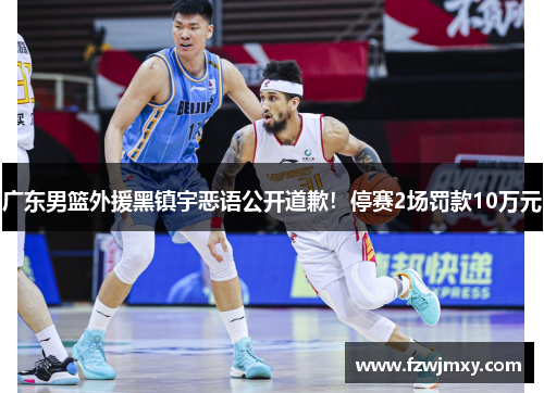 广东男篮外援黑镇宇恶语公开道歉！停赛2场罚款10万元